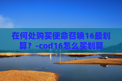 在何处购买使命召唤16最划算？-cod16怎么买划算