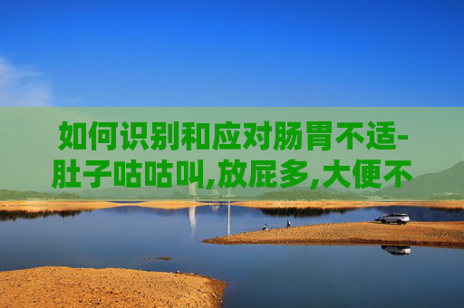 如何识别和应对肠胃不适-肚子咕咕叫,放屁多,大便不成形