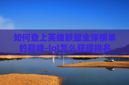 如何登上英雄联盟全球榜单的巅峰-lol怎么获得排名