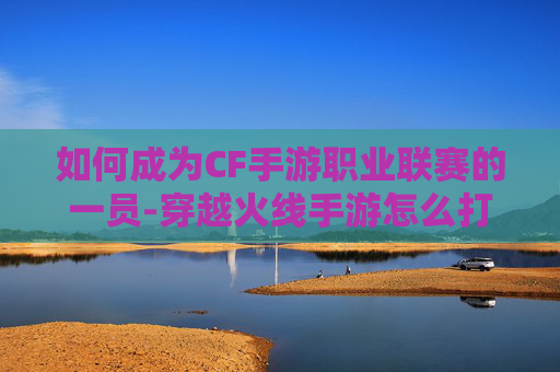 如何成为CF手游职业联赛的一员-穿越火线手游怎么打职业联赛