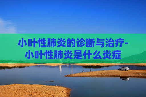 小叶性肺炎的诊断与治疗-小叶性肺炎是什么炎症