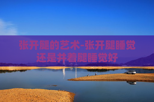 张开腿的艺术-张开腿睡觉还是并着腿睡觉好