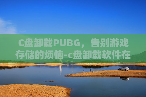 C盘卸载PUBG，告别游戏存储的烦恼-c盘卸载软件在哪里