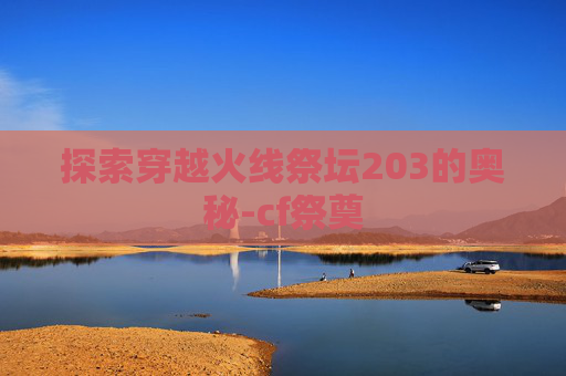 探索穿越火线祭坛203的奥秘-cf祭奠