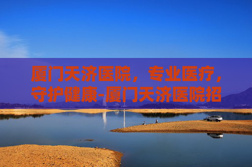 厦门天济医院，专业医疗，守护健康-厦门天济医院招聘