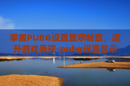 掌握PUBG设置显示帧数，提升游戏表现-pubg设置显示fps