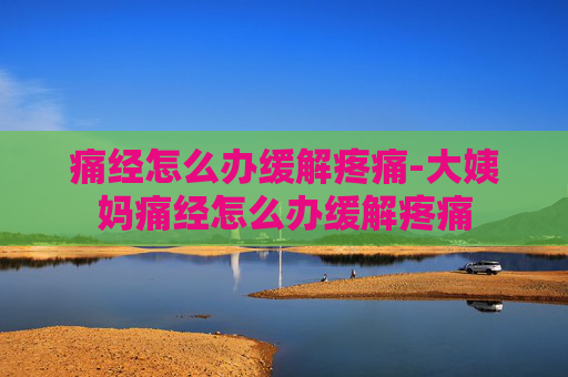 痛经怎么办缓解疼痛-大姨妈痛经怎么办缓解疼痛