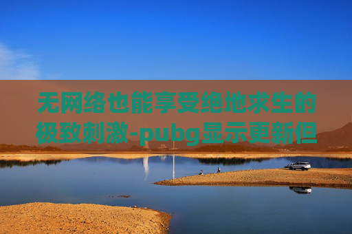 无网络也能享受绝地求生的极致刺激-pubg显示更新但无法更新