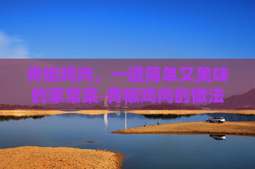 青椒鸡肉，一道简单又美味的家常菜-青椒鸡肉的做法大全