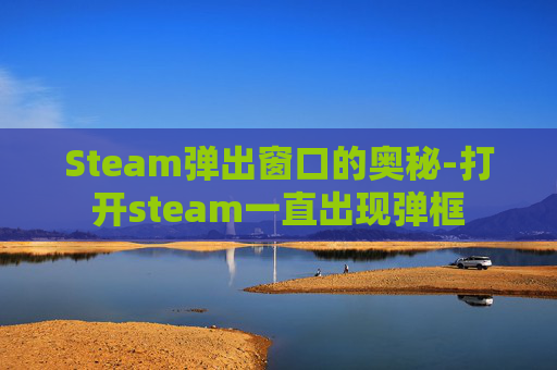 Steam弹出窗口的奥秘-打开steam一直出现弹框