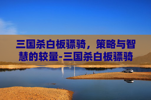 三国杀白板骠骑，策略与智慧的较量-三国杀白板骠骑是什么意思