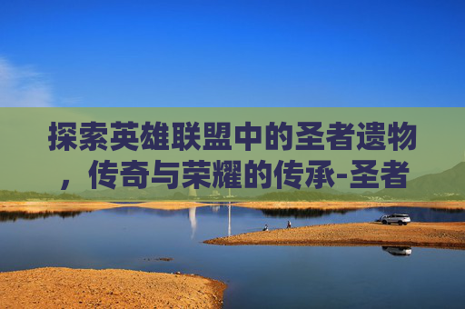 探索英雄联盟中的圣者遗物，传奇与荣耀的传承-圣者遗物多少钱