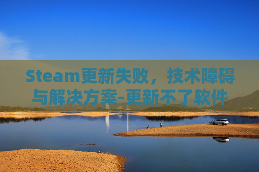 Steam更新失败，技术障碍与解决方案-更新不了软件怎么办