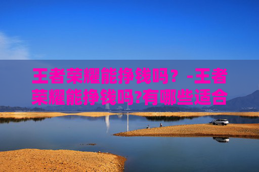 王者荣耀能挣钱吗？-王者荣耀能挣钱吗?有哪些适合新手的赚钱方法?