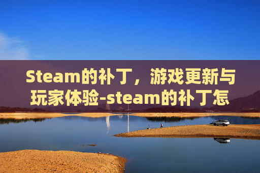 Steam的补丁，游戏更新与玩家体验-steam的补丁怎么安装