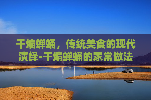 干煸蝉蛹，传统美食的现代演绎-干煸蝉蛹的家常做法大全
