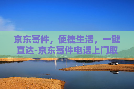 京东寄件，便捷生活，一键直达-京东寄件电话上门取件