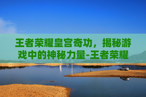 王者荣耀皇宫奇功，揭秘游戏中的神秘力量-王者荣耀皇宫的回忆要怎么过