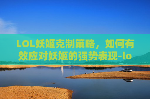LOL妖姬克制策略，如何有效应对妖姬的强势表现-lol妖姬克星