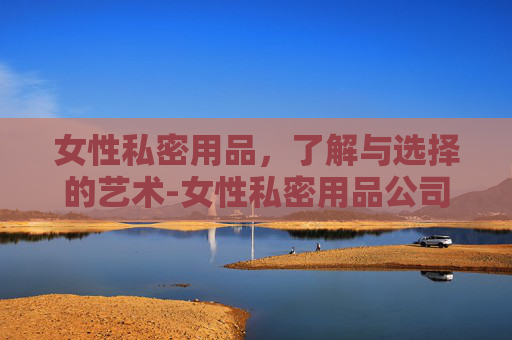 女性私密用品，了解与选择的艺术-女性私密用品公司