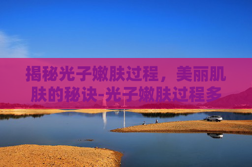 揭秘光子嫩肤过程，美丽肌肤的秘诀-光子嫩肤过程多长时间