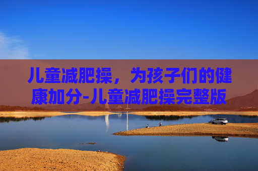 儿童减肥操，为孩子们的健康加分-儿童减肥操完整版