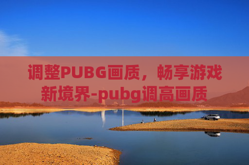 调整PUBG画质，畅享游戏新境界-pubg调高画质