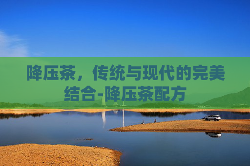 降压茶，传统与现代的完美结合-降压茶配方