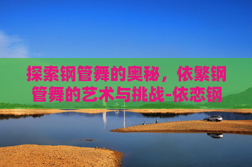 探索钢管舞的奥秘，依繁钢管舞的艺术与挑战-依恋钢管舞