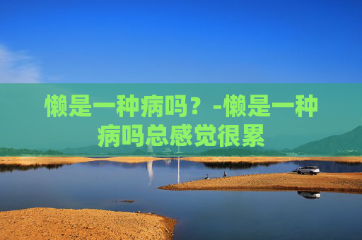 懒是一种病吗？-懒是一种病吗总感觉很累
