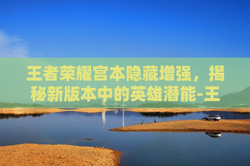 王者荣耀宫本隐藏增强，揭秘新版本中的英雄潜能-王者荣耀宫本隐藏增强了吗