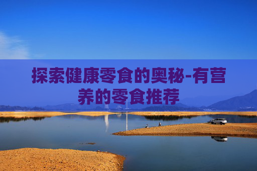 探索健康零食的奥秘-有营养的零食推荐