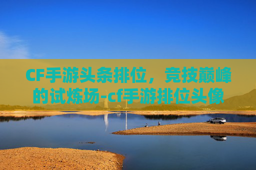 CF手游头条排位，竞技巅峰的试炼场-cf手游排位头像框在哪里领取