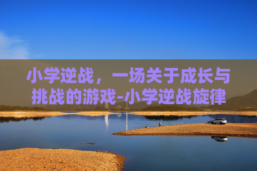 小学逆战，一场关于成长与挑战的游戏-小学逆战旋律线作业怎么解