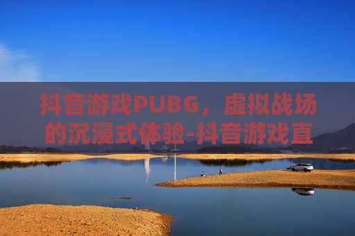 抖音游戏PUBG，虚拟战场的沉浸式体验-抖音游戏直播怎么开
