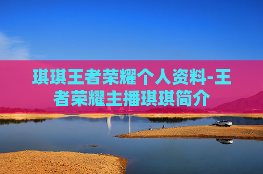 琪琪王者荣耀个人资料-王者荣耀主播琪琪简介
