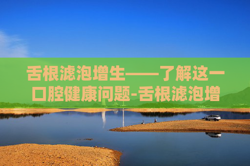 舌根滤泡增生——了解这一口腔健康问题-舌根滤泡增生图片