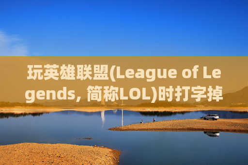 玩英雄联盟(League of Legends, 简称LOL)时打字掉帧的困扰-英雄联盟打字掉帧严重