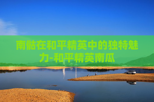 南骷在和平精英中的独特魅力-和平精英南瓜