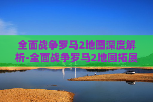 全面战争罗马2地图深度解析-全面战争罗马2地图拓展mod