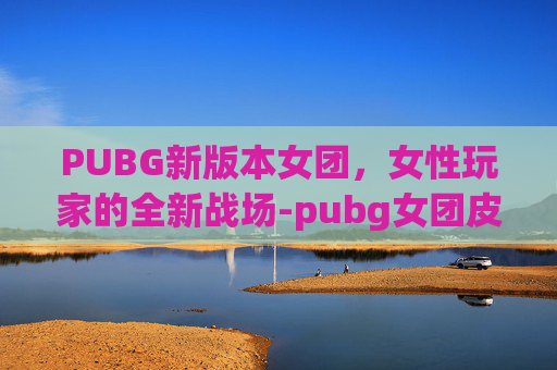 PUBG新版本女团，女性玩家的全新战场-pubg女团皮肤
