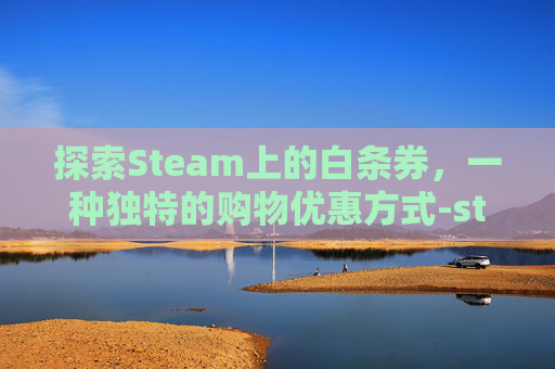 探索Steam上的白条券，一种独特的购物优惠方式-steam白嫖游戏在哪里领