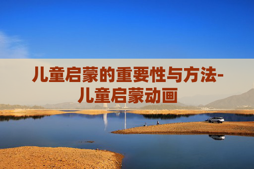 儿童启蒙的重要性与方法-儿童启蒙动画