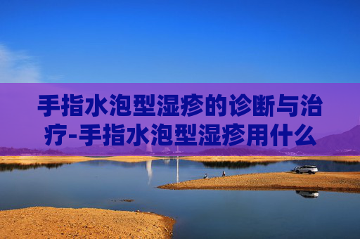 手指水泡型湿疹的诊断与治疗-手指水泡型湿疹用什么药
