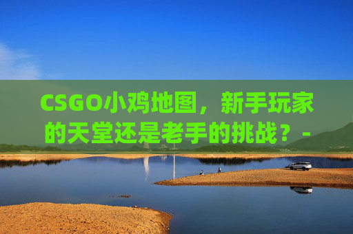 CSGO小鸡地图，新手玩家的天堂还是老手的挑战？-csgo地图里的鸡