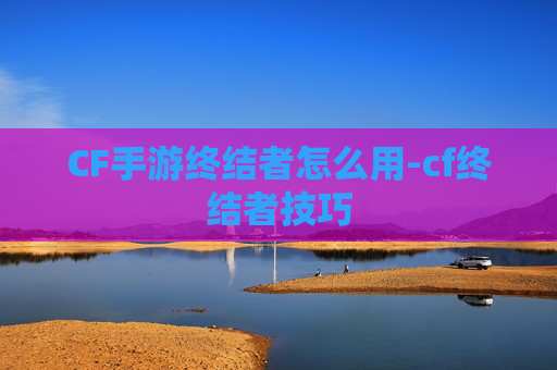 CF手游终结者怎么用-cf终结者技巧