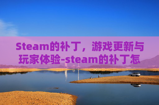 Steam的补丁，游戏更新与玩家体验-steam的补丁怎么安装