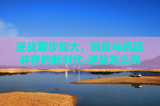 逆战脚步加大，挑战与机遇并存的新时代-逆战怎么跳的更高
