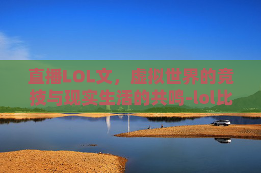 直播LOL文，虚拟世界的竞技与现实生活的共鸣-lol比赛文字直播间