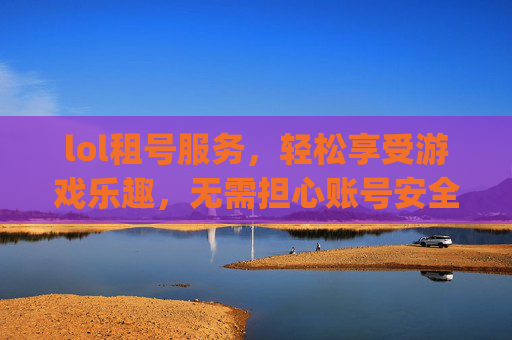 lol租号服务，轻松享受游戏乐趣，无需担心账号安全-lol租号平台app哪个好